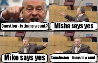 Question - is Liams a cunt? Misha says yes Mike says yes Conclusion - Liams is a cunt.