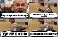 барса купила неймара вместе с месси они порвут всех??? хуй им в очко роналдо и один справится