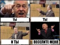 ты ты и ты веселите меня