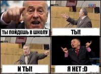 Ты пойдешь в школу Ты! И ты! Я нет :D