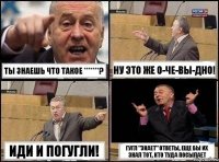 Ты знаешь что такое *******? НУ ЭТО ЖЕ о-че-ВЫ-ДНО! ИДИ И ПОГУГЛИ! гугл "знает" ответы, еще бы их знал тот, кто туда посылает