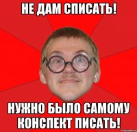 не дам списать! нужно было самому конспект писать!