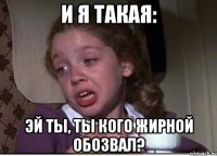 и я такая: эй ты, ты кого жирной обозвал?