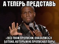 а теперь представь все твои пропуски, оказались у ботана, который не пропускал пары