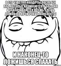 о это чувство, когда ты после 4ех пар, которые начинаются в час дня и заканчиваются в семь, едешь домой, до ночи учишь конспекты и наконец-то ложишься спааать