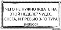 Чего не нужно ждать на этой неделе? Чудес, снега, и превью 3-го тура Sherlock