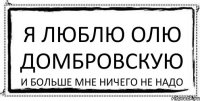 Я люблю ОЛЮ ДОМБРОВСКУЮ И больше мне ничего не надо