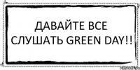 Давайте все слушать Green day!! 