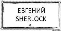 Евгений Sherlock и...