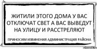 Житили этого дома у вас отключат свет а вас выведут на улицу и расстреляют Приносим извинения Администрация района