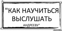 "Как научиться выслушать Андрееву"