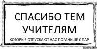 Спасибо тем учителям Которые отпускают нас пораньше с пар