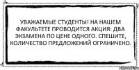 Уважаемые студенты! На нашем факультете проводится акция: два экзамена по цене одного. Спешите, количество предложений ограничено. 