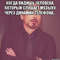 когда видишь человека, который слушает музыку через динамик телефона... 