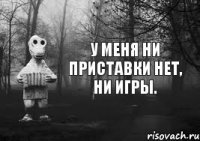 У меня ни приставки нет, ни игры.