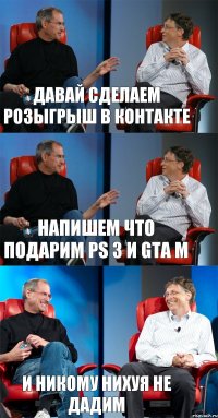 Давай сделаем розыгрыш в контакте напишем что подарим PS 3 и GTA М и никому нихуя не дадим