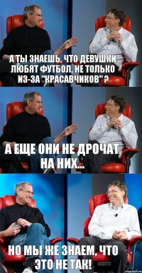 А ты знаешь, что девушки любят футбол, не только из-за "красавчиков" ? А еще они не дрочат на них... Но мы же знаем, что это не так!