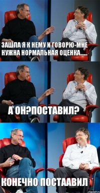 зашла я к нему и говорю-мне нужна нормальная оценка...... а он?поставил? конечно постаавил