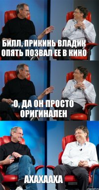 Билл, прикинь Владик опять позвал ее в кино О, да он просто оригинален Ахахааха