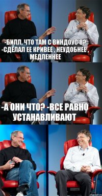 -Билл, что там с виндоус 8? -сделал ее кривее , неудобнее , медленнее -а они что? -все равно устанавливают 