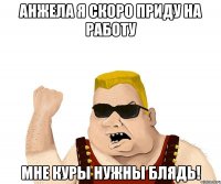 анжела я скоро приду на работу мне куры нужны блядь!