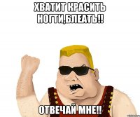 хватит красить ногти,блеать!! отвечай мне!!