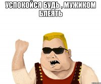 успокойся будь , мужиком блеять 