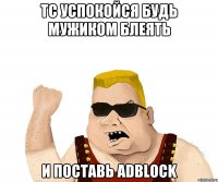 тс успокойся будь мужиком блеять и поставь adblock