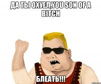 да ты охуел,you son of a bitch блеать!!!