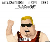 а ну ка быстро пришли все на мою тусу блеать