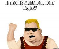 не трошь батракову попу надеру 