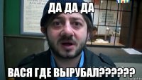 да да да вася где вырубал???