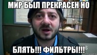 мир был прекрасен но блять!!! фильтры!!!