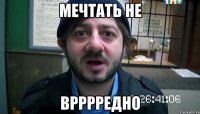 мечтать не врррредно