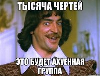 тысяча чертей это будет ахуенная группа