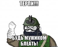 терпи!!! будь мужиком блеать!