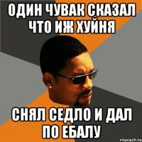 один чувак сказал что иж хуйня снял седло и дал по ебалу