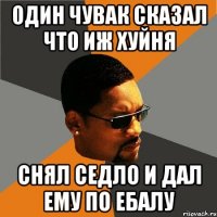 один чувак сказал что иж хуйня снял седло и дал ему по ебалу