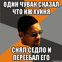 один чувак сказал что иж хуйня снял седло и переебал его