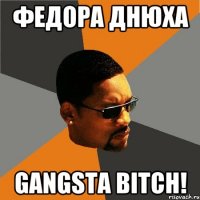 федора днюха gangsta bitch!