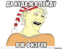 да куда ж я пойду я ж физрук