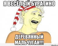 я весёлый буратино деревянный мальчуган!!!