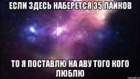 если здесь наберется 35 лайков то я поставлю на аву того кого люблю