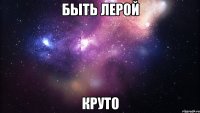 быть лерой круто