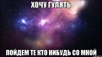 хочу гулять пойдем те кто нибудь со мной