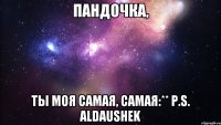 пандочка, ты моя самая, самая:** p.s. aldaushek