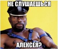 не слушаешься алексея?