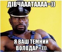 дівчааатаааа=)) я ваш темний володар=)))