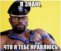 я знаю, что я тебе нравлюсь