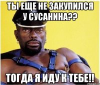 ты еще не закупился у сусанина?? тогда я иду к тебе!!